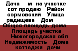 Дача 34 м² на участке 5 сот.продаю › Район ­ сормовский › Улица ­ радищева › Дом ­ 141 › Общая площадь дома ­ 34 › Площадь участка ­ 500 - Нижегородская обл. Недвижимость » Дома, коттеджи, дачи продажа   . Нижегородская обл.